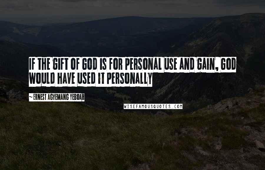 Ernest Agyemang Yeboah Quotes: If the gift of God is for personal use and gain, God would have used it personally