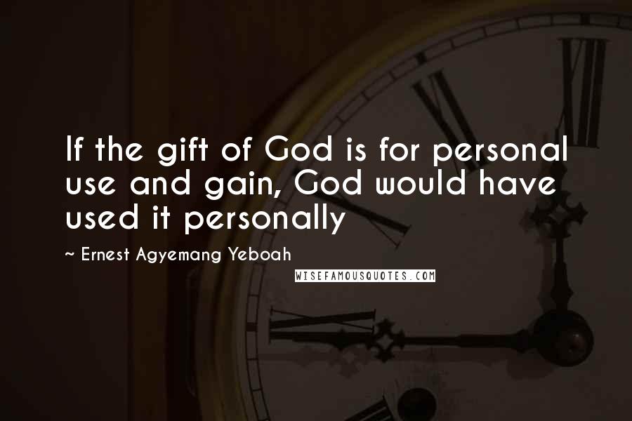 Ernest Agyemang Yeboah Quotes: If the gift of God is for personal use and gain, God would have used it personally