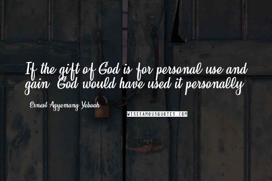 Ernest Agyemang Yeboah Quotes: If the gift of God is for personal use and gain, God would have used it personally