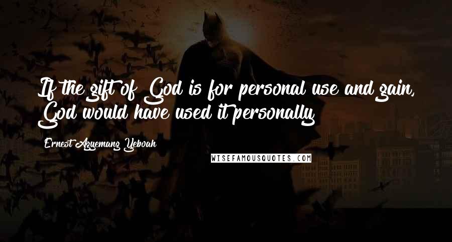 Ernest Agyemang Yeboah Quotes: If the gift of God is for personal use and gain, God would have used it personally