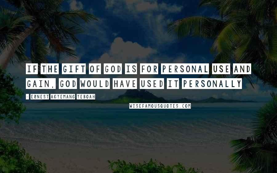 Ernest Agyemang Yeboah Quotes: If the gift of God is for personal use and gain, God would have used it personally