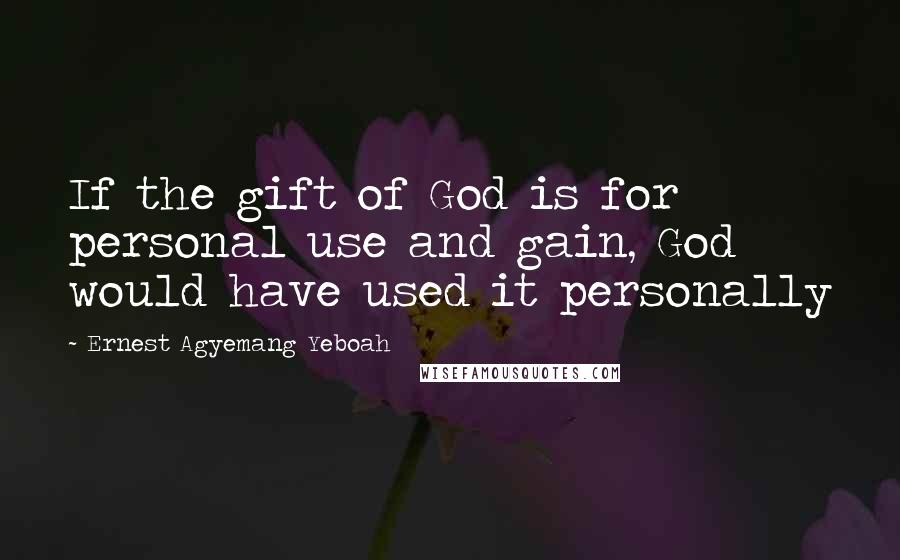 Ernest Agyemang Yeboah Quotes: If the gift of God is for personal use and gain, God would have used it personally