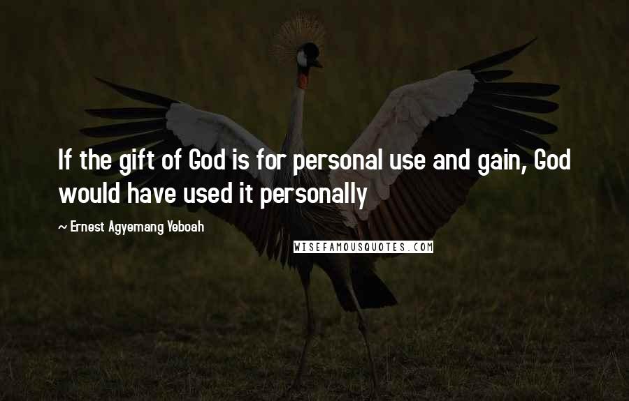 Ernest Agyemang Yeboah Quotes: If the gift of God is for personal use and gain, God would have used it personally