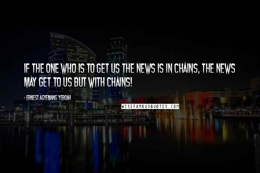 Ernest Agyemang Yeboah Quotes: If the one who is to get us the news is in chains, the news may get to us but with chains!