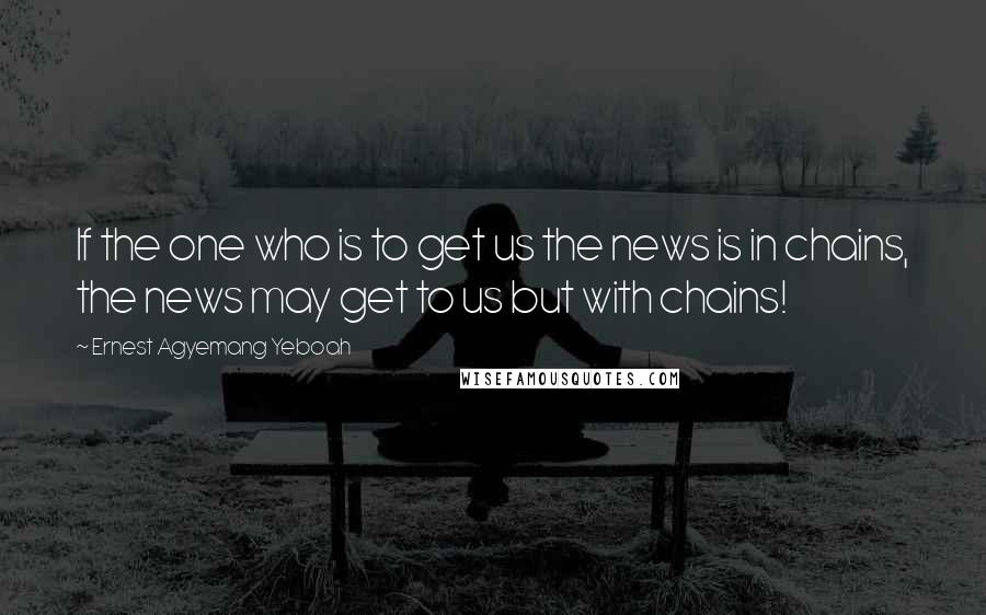 Ernest Agyemang Yeboah Quotes: If the one who is to get us the news is in chains, the news may get to us but with chains!