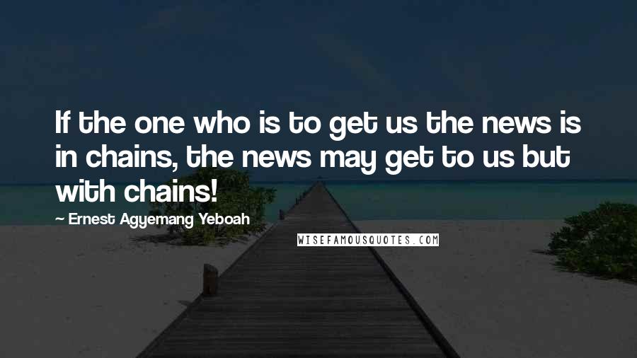 Ernest Agyemang Yeboah Quotes: If the one who is to get us the news is in chains, the news may get to us but with chains!