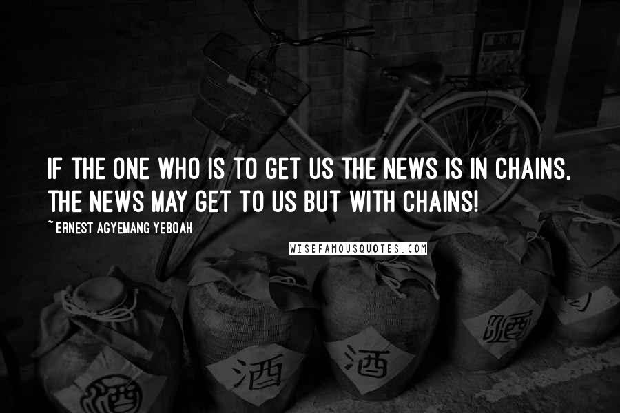 Ernest Agyemang Yeboah Quotes: If the one who is to get us the news is in chains, the news may get to us but with chains!