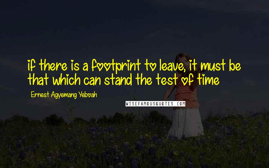 Ernest Agyemang Yeboah Quotes: if there is a footprint to leave, it must be that which can stand the test of time