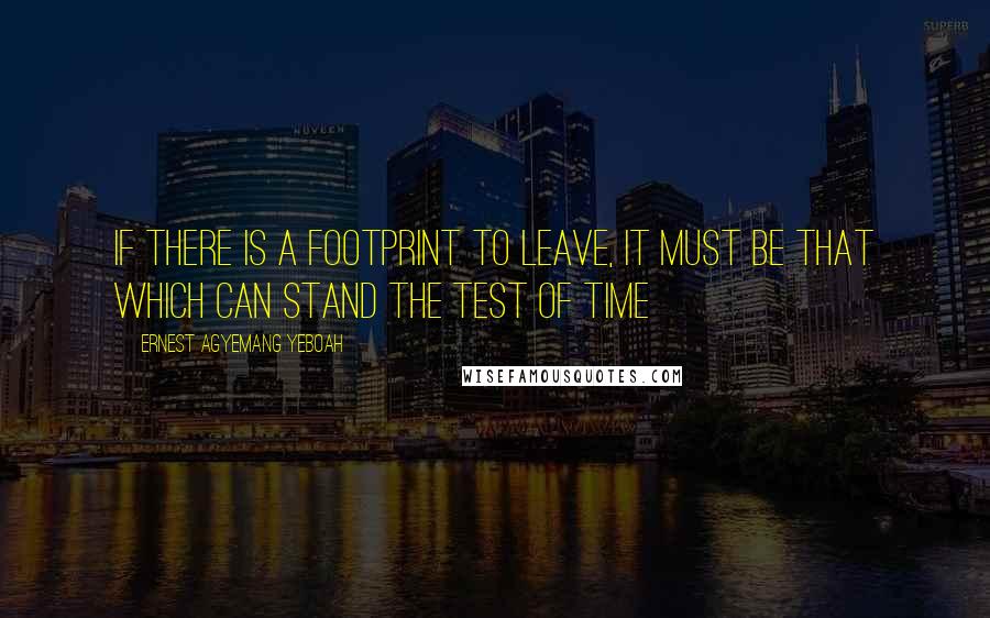 Ernest Agyemang Yeboah Quotes: if there is a footprint to leave, it must be that which can stand the test of time