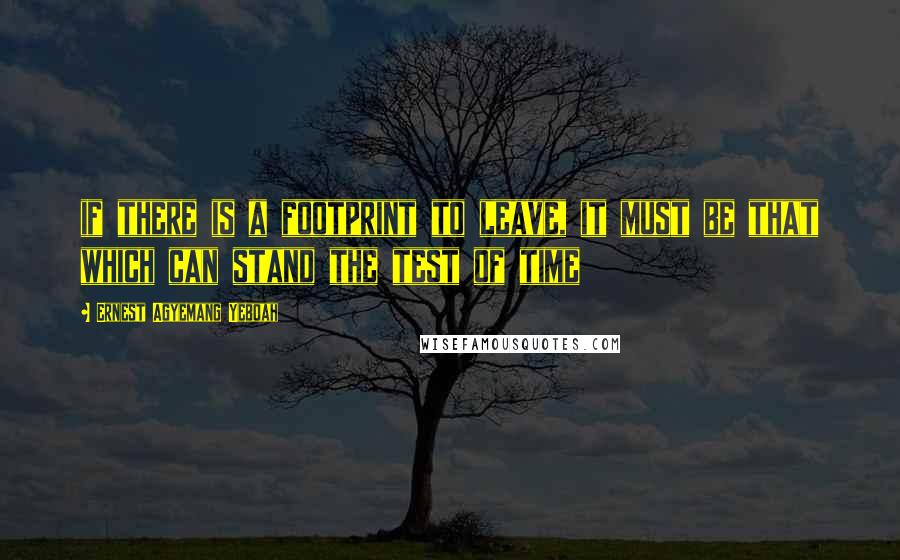 Ernest Agyemang Yeboah Quotes: if there is a footprint to leave, it must be that which can stand the test of time
