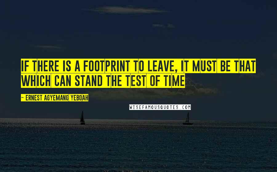 Ernest Agyemang Yeboah Quotes: if there is a footprint to leave, it must be that which can stand the test of time