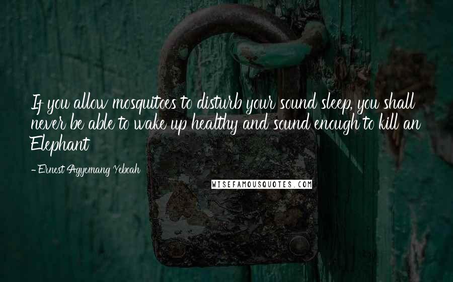 Ernest Agyemang Yeboah Quotes: If you allow mosquitoes to disturb your sound sleep, you shall never be able to wake up healthy and sound enough to kill an Elephant