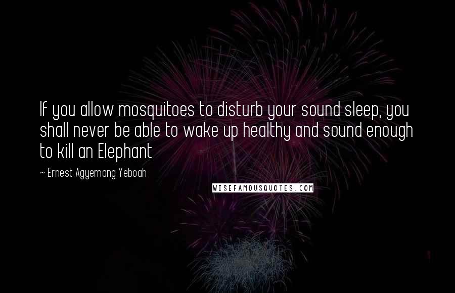 Ernest Agyemang Yeboah Quotes: If you allow mosquitoes to disturb your sound sleep, you shall never be able to wake up healthy and sound enough to kill an Elephant