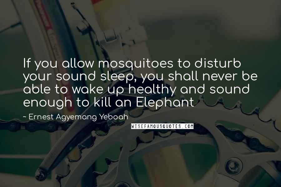 Ernest Agyemang Yeboah Quotes: If you allow mosquitoes to disturb your sound sleep, you shall never be able to wake up healthy and sound enough to kill an Elephant