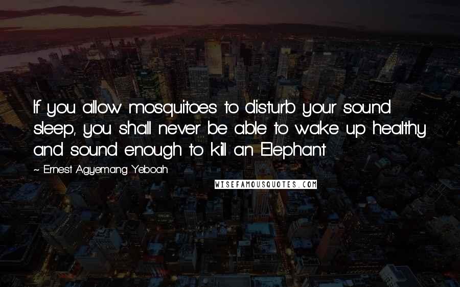 Ernest Agyemang Yeboah Quotes: If you allow mosquitoes to disturb your sound sleep, you shall never be able to wake up healthy and sound enough to kill an Elephant