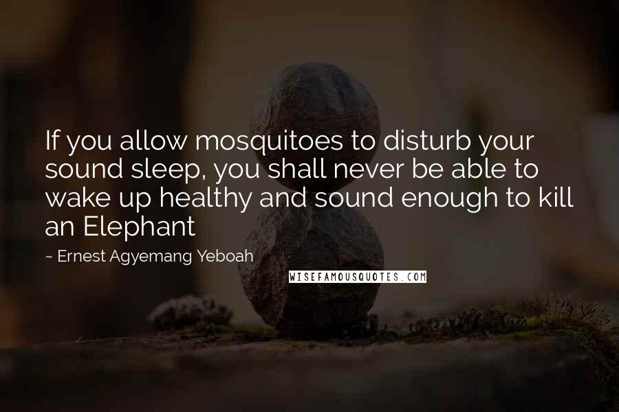 Ernest Agyemang Yeboah Quotes: If you allow mosquitoes to disturb your sound sleep, you shall never be able to wake up healthy and sound enough to kill an Elephant