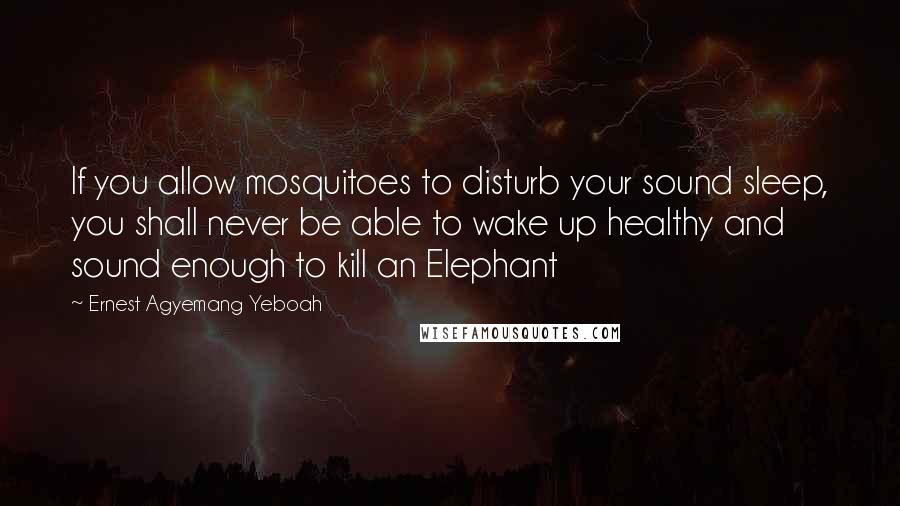 Ernest Agyemang Yeboah Quotes: If you allow mosquitoes to disturb your sound sleep, you shall never be able to wake up healthy and sound enough to kill an Elephant