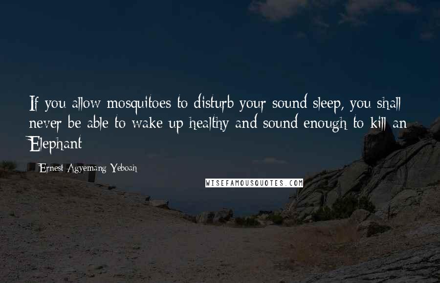 Ernest Agyemang Yeboah Quotes: If you allow mosquitoes to disturb your sound sleep, you shall never be able to wake up healthy and sound enough to kill an Elephant