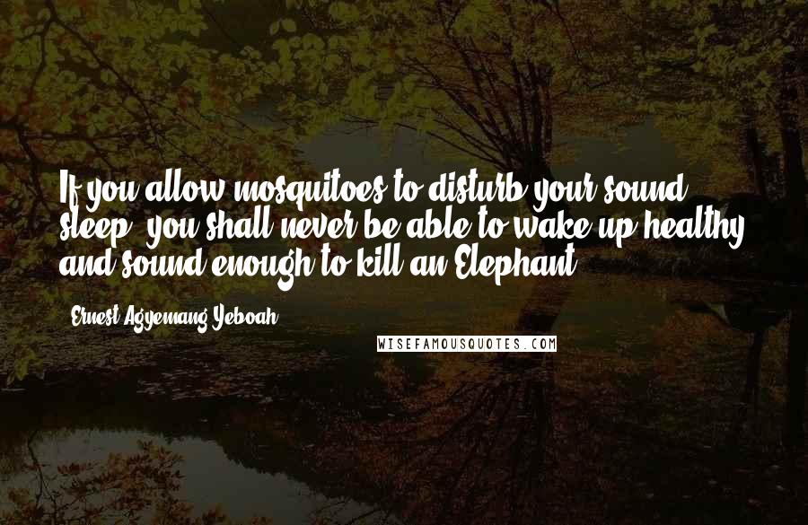 Ernest Agyemang Yeboah Quotes: If you allow mosquitoes to disturb your sound sleep, you shall never be able to wake up healthy and sound enough to kill an Elephant