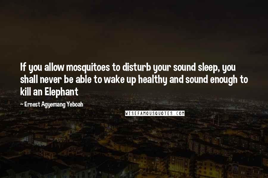 Ernest Agyemang Yeboah Quotes: If you allow mosquitoes to disturb your sound sleep, you shall never be able to wake up healthy and sound enough to kill an Elephant