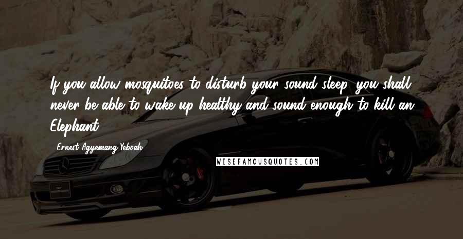 Ernest Agyemang Yeboah Quotes: If you allow mosquitoes to disturb your sound sleep, you shall never be able to wake up healthy and sound enough to kill an Elephant