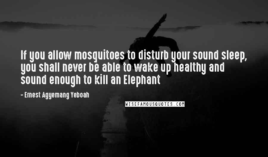 Ernest Agyemang Yeboah Quotes: If you allow mosquitoes to disturb your sound sleep, you shall never be able to wake up healthy and sound enough to kill an Elephant