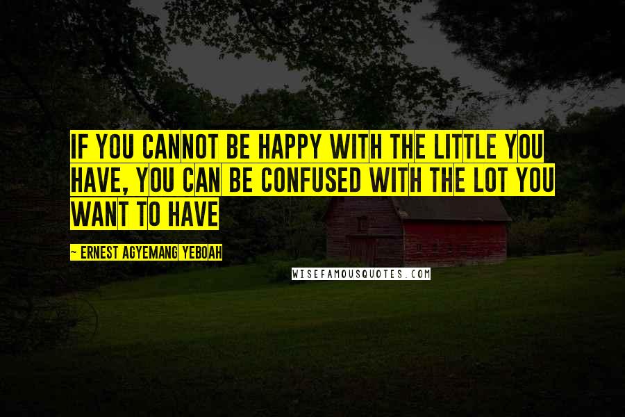 Ernest Agyemang Yeboah Quotes: If you cannot be happy with the little you have, you can be confused with the lot you want to have