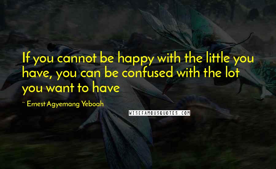 Ernest Agyemang Yeboah Quotes: If you cannot be happy with the little you have, you can be confused with the lot you want to have