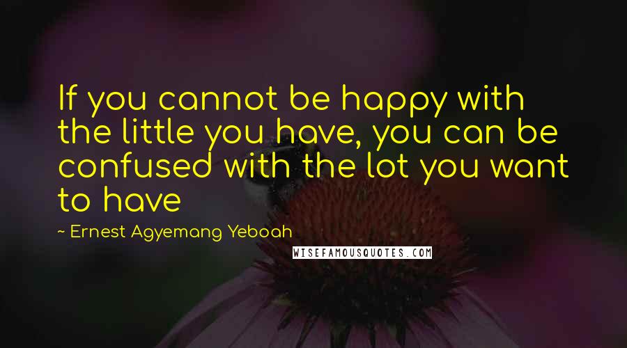 Ernest Agyemang Yeboah Quotes: If you cannot be happy with the little you have, you can be confused with the lot you want to have