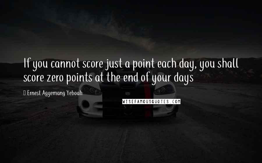 Ernest Agyemang Yeboah Quotes: If you cannot score just a point each day, you shall score zero points at the end of your days