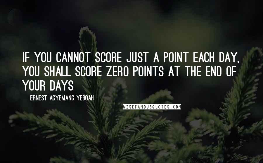Ernest Agyemang Yeboah Quotes: If you cannot score just a point each day, you shall score zero points at the end of your days