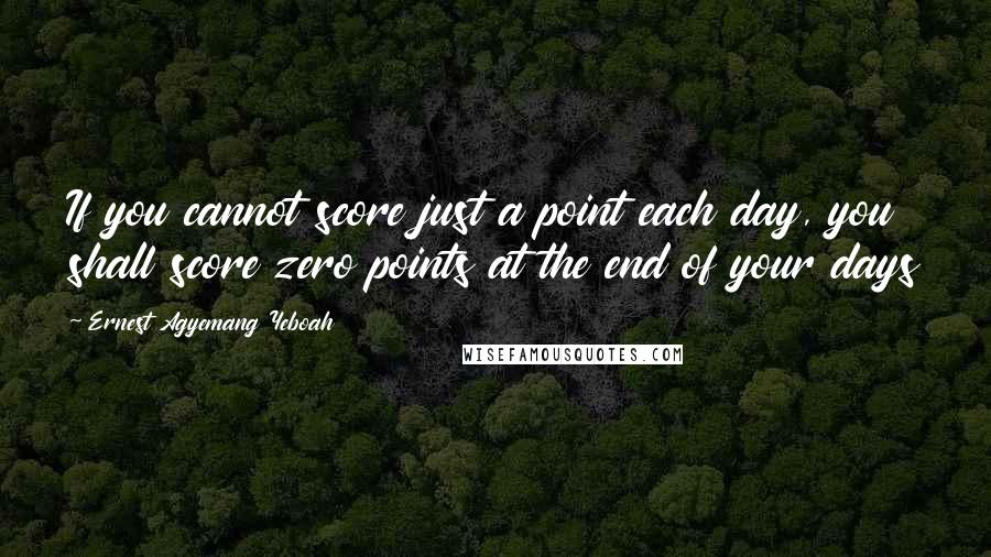 Ernest Agyemang Yeboah Quotes: If you cannot score just a point each day, you shall score zero points at the end of your days
