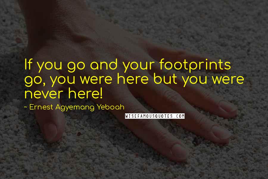 Ernest Agyemang Yeboah Quotes: If you go and your footprints go, you were here but you were never here!