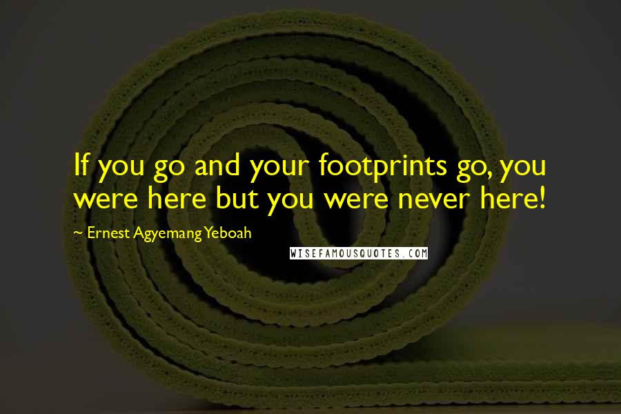 Ernest Agyemang Yeboah Quotes: If you go and your footprints go, you were here but you were never here!