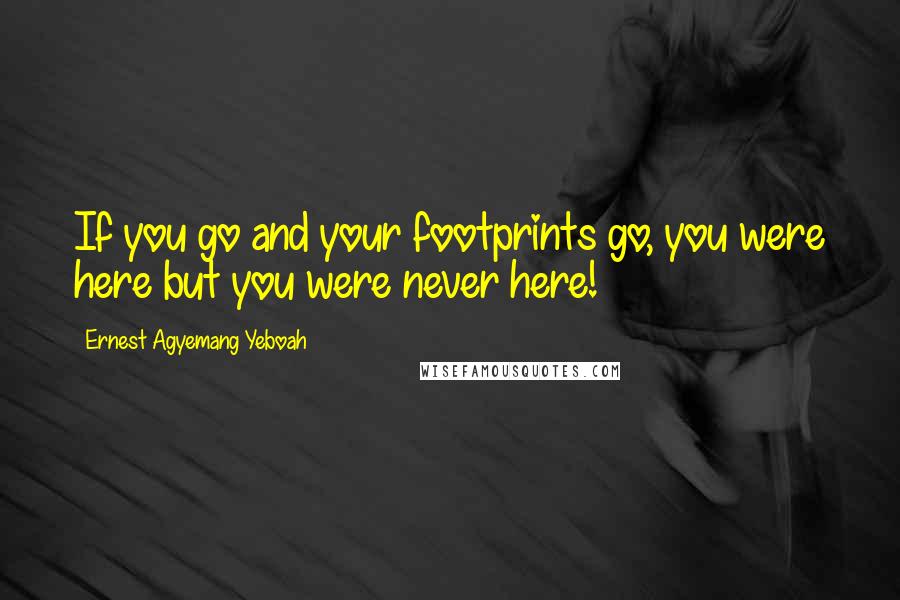 Ernest Agyemang Yeboah Quotes: If you go and your footprints go, you were here but you were never here!