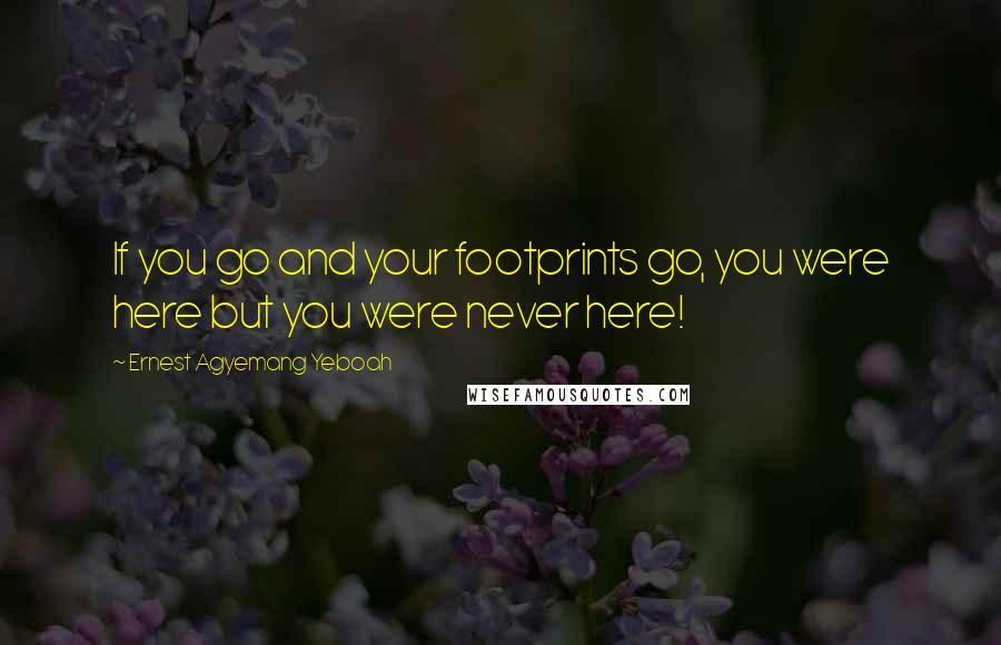 Ernest Agyemang Yeboah Quotes: If you go and your footprints go, you were here but you were never here!