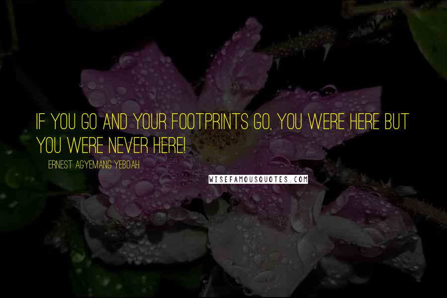 Ernest Agyemang Yeboah Quotes: If you go and your footprints go, you were here but you were never here!