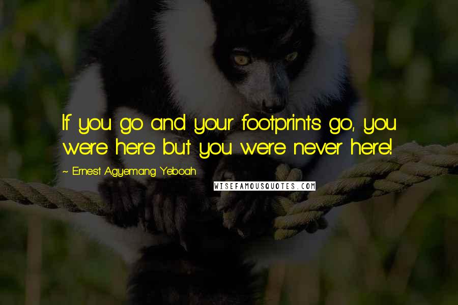 Ernest Agyemang Yeboah Quotes: If you go and your footprints go, you were here but you were never here!