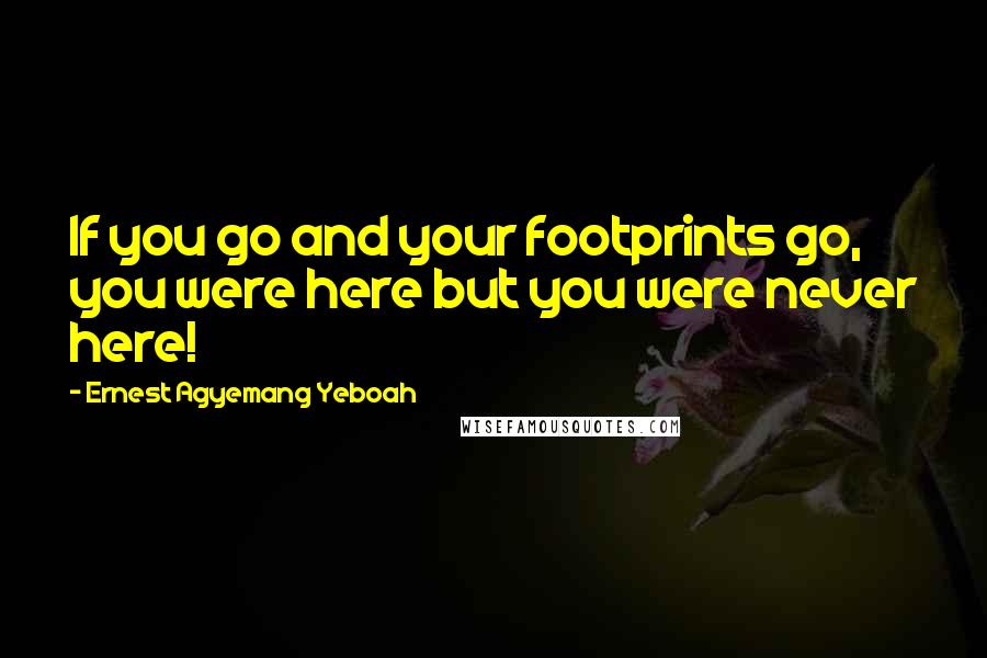 Ernest Agyemang Yeboah Quotes: If you go and your footprints go, you were here but you were never here!