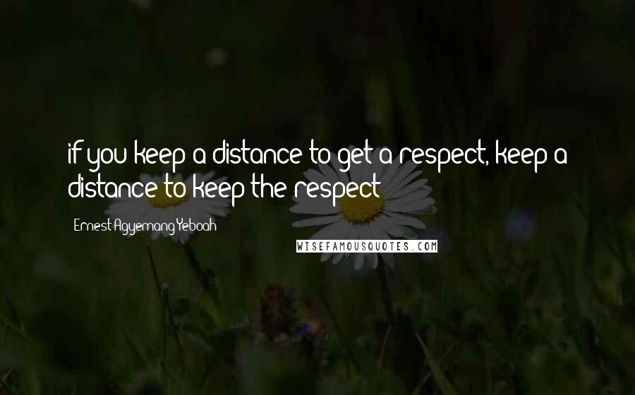 Ernest Agyemang Yeboah Quotes: if you keep a distance to get a respect, keep a distance to keep the respect