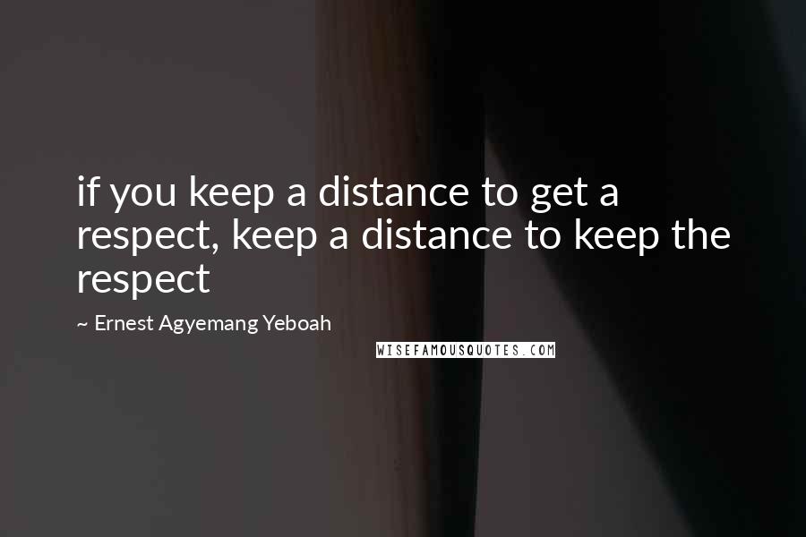Ernest Agyemang Yeboah Quotes: if you keep a distance to get a respect, keep a distance to keep the respect