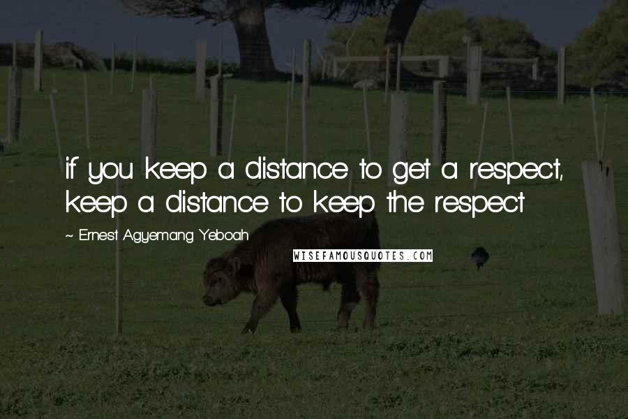 Ernest Agyemang Yeboah Quotes: if you keep a distance to get a respect, keep a distance to keep the respect