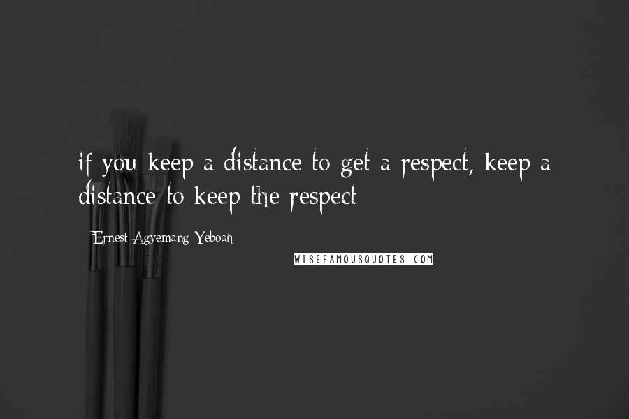 Ernest Agyemang Yeboah Quotes: if you keep a distance to get a respect, keep a distance to keep the respect