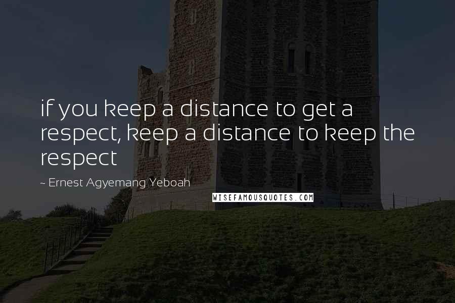 Ernest Agyemang Yeboah Quotes: if you keep a distance to get a respect, keep a distance to keep the respect