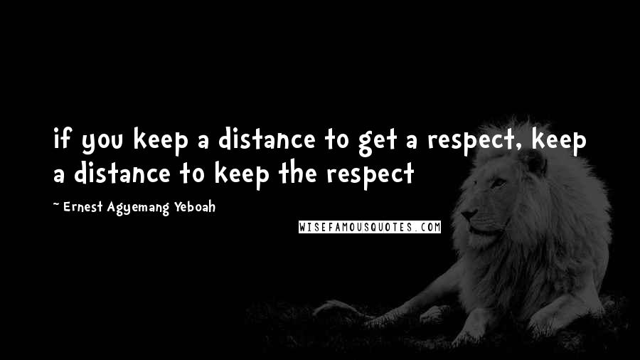 Ernest Agyemang Yeboah Quotes: if you keep a distance to get a respect, keep a distance to keep the respect