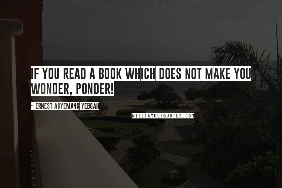 Ernest Agyemang Yeboah Quotes: If you read a book which does not make you wonder, ponder!