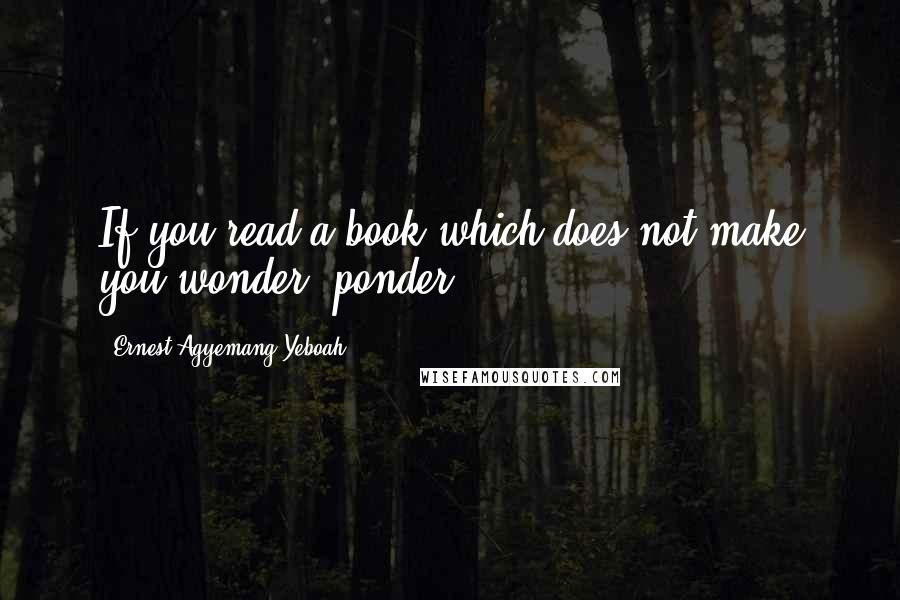 Ernest Agyemang Yeboah Quotes: If you read a book which does not make you wonder, ponder!