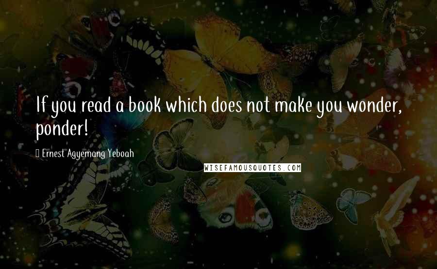 Ernest Agyemang Yeboah Quotes: If you read a book which does not make you wonder, ponder!