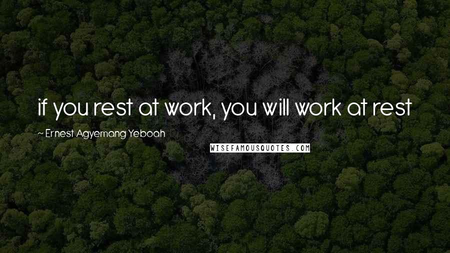 Ernest Agyemang Yeboah Quotes: if you rest at work, you will work at rest