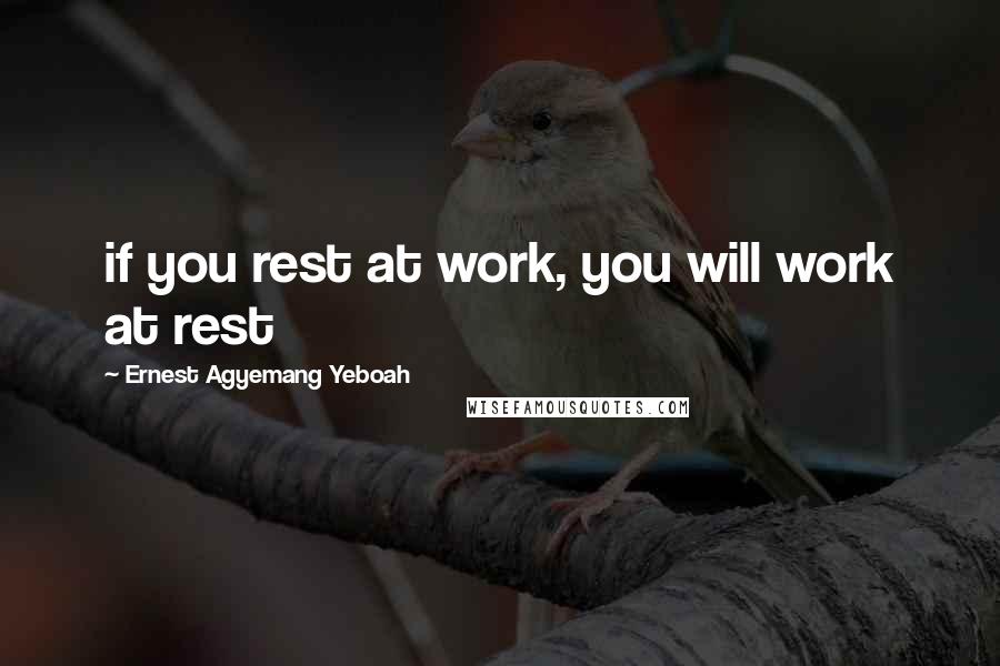 Ernest Agyemang Yeboah Quotes: if you rest at work, you will work at rest